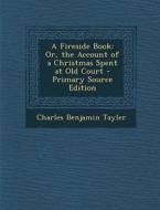 A Fireside Book: Or, the Account of a Christmas Spent at Old Court di Charles Benjamin Tayler edito da Nabu Press