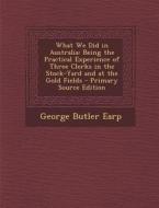 What We Did in Australia: Being the Practical Experience of Three Clerks in the Stock-Yard and at the Gold Fields di George Butler Earp edito da Nabu Press