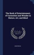 The Book of Entertainment, of Curiosities and Wonder in Nature, Art, and Mind di Anonymous edito da CHIZINE PUBN