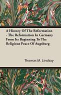 A History Of The Reformation - The Reformation In Germany From Its Beginning To The Religious Peace Of Augsburg di Thomas M. Lindsay edito da Hesperides Press