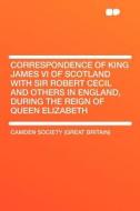 Correspondence of King James VI of Scotland with Sir Robert Cecil and Others in England, During the Reign of Queen Eliza di Camden Society Britain) edito da HardPress Publishing