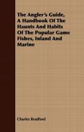 The Angler's Guide, a Handbook of the Haunts and Habits of the Popular Game Fishes, Inland and Marine di Charles Bradford edito da Dyer Press