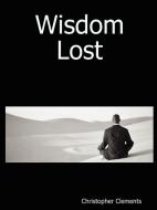Wisdom Lost di Christopher Clements edito da Lulu.com