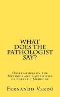 What Does the Pathologist Say?: Observations on the Methods and Capabilities of Forensic Medicine di Fernando Verd, Fernando Verdu edito da Createspace