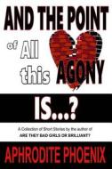 And the Point of All This Agony Is...?: A Collection of Short Stories by the Author Of: Are They Bad Girls or Brilliant? di Aphrodite Phoenix edito da Createspace