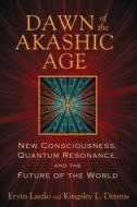Dawn of the Akashic Age: New Consciousness, Quantum Resonance, and the Future of the World di Ervin Laszlo, Kingsley L. Dennis edito da INNER TRADITIONS