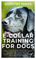 E-Collar Training for Dogs: The Complete Step by Step Guide on How to Use Electronic Training Collar to Train an Obedien di Dorothy James edito da LIGHTNING SOURCE INC