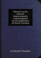Memoir On The Internal Improvements Comtemplated By The Legislature Of North-carolina di Archibald D Murphey edito da Book On Demand Ltd.