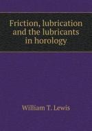 Friction, Lubrication And The Lubricants In Horology di William T Lewis edito da Book On Demand Ltd.