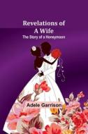 Revelations of a Wife; The Story of a Honeymoon di Adele Garrison edito da Alpha Editions