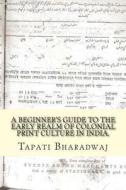 A Beginners Guide to the Early Realm of Colonial Print Culture in India: Making Sense of the Curious Nature of Early Print in Bengal (1780-1820). di Tapati Bharadwaj edito da Lies and Big Feet