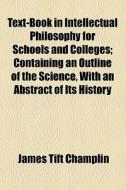 Text-book In Intellectual Philosophy For Schools And Colleges; Containing An Outline Of The Science, With An Abstract Of Its History di J. T. Champlin, James Tift Champlin edito da General Books Llc