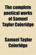 The Complete Poetical Works Of Samuel Taylor Coleridge di Samuel Taylor Coleridge edito da General Books Llc