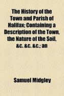 The History Of The Town And Parish Of Halifax; Containing A Description Of The Town, The Nature Of The Soil, &c. &c. &c.; An di Samuel Midgley edito da General Books Llc