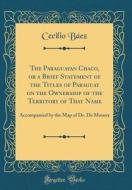 The Paraguayan Chaco, or a Brief Statement of the Titles of Paraguay on the Ownership of the Territory of That Name: Accompanied by the Map of Dr. de di Cecilio Baez edito da Forgotten Books