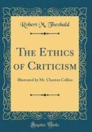 The Ethics of Criticism: Illustrated by Mr. Churton Collins (Classic Reprint) di Robert M. Theobald edito da Forgotten Books