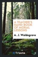 A Teacher's Hand-Book of Moral Lessons di A. J. Waldegrave edito da LIGHTNING SOURCE INC
