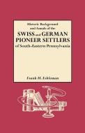 Historic Background and Annals of the Swiss and German Pioneer Settlers of South-Eastern Pennsylvania, and of Their Remo di H. Frank Eshleman, Henry Frank Eshleman edito da Genealogical Publishing Company