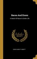 Bacon And Essex: A Sketch Of Bacon's Earlier Life di Edwin Abbott Abbott edito da WENTWORTH PR