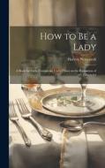 How to be a Lady: A Book for Girls, Containing Useful Hints on the Formation of Character di Harvey Newcomb edito da LEGARE STREET PR