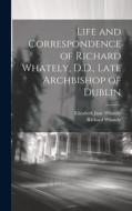 Life and Correspondence of Richard Whately, D.D., Late Archbishop of Dublin di Elizabeth Jane Whately, Richard Whately edito da LEGARE STREET PR