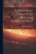 A Memorial Tribute to William MacGillivray di William Macgillivray edito da LEGARE STREET PR