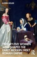 Twenty-Five Women Who Shaped The Early Modern Holy Roman Empire di Katrin Keller edito da Taylor & Francis Ltd