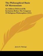 The Philosophical Basis of Mormonism: An Address Delivered by Invitation Before the Congress of Religious Philosophies (1915) di James E. Talmage edito da Kessinger Publishing