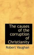 The Causes Of The Corruption Of Christianity di Robert Vaughan edito da Bibliolife