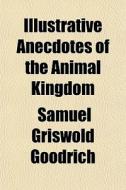 Illustrative Anecdotes Of The Animal Kingdom di Samuel G. Goodrich edito da General Books Llc