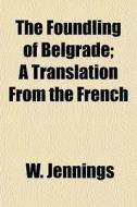 The Foundling Of Belgrade; A Translation di W. Jennings edito da General Books