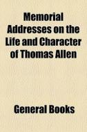 Memorial Addresses On The Life And Character Of Thomas Allen di Books Group edito da General Books Llc