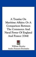 A Treatise on Maritime Affairs: Or a Comparison Between the Commerce and Naval Power of England and France (1744) di William Horsley, Andre Francois Deslandes edito da Kessinger Publishing