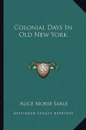 Colonial Days in Old New York di Alice Morse Earle edito da Kessinger Publishing