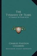 The Tyranny of Tears: A Comedy in Four Acts di Charles Haddon Chambers edito da Kessinger Publishing
