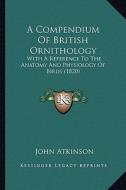 A Compendium of British Ornithology: With a Reference to the Anatomy and Physiology of Birds (1820) di John Atkinson edito da Kessinger Publishing