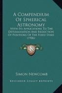 A Compendium of Spherical Astronomy: With Its Applications to the Determination and Reduction of Positions of the Fixed Stars (1906) di Simon Newcomb edito da Kessinger Publishing