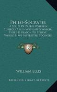 Philo-Socrates: A Series of Papers Wherein Subjects Are Investigated Which, There Is Reason to Believe, Would Have Interested Socrates di William Ellis edito da Kessinger Publishing