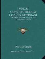 Indices Constitutionum Codicis Iustiniani: Ex Libris Nomocanonis XIV Titulorum (1872) di Paul Krueger edito da Kessinger Publishing