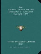 The Historic Significance of Episcopacy in Scotland, 1560-1690 (1899) di Henry Martyn Beckwith Reid edito da Kessinger Publishing