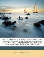 Algebra Examination Papers For Admission To Harvard, Yale, Amherst, Dartmouth, Brown, And To The Mass. Institute Of Technology, From June, 1878, To Se di William F. 1829 Bradbury edito da Nabu Press