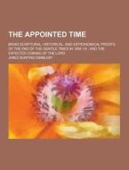 The Appointed Time; Being Scriptural, Historical, And Astronomical Proofs Of The End Of The Gentile Times In 1898 1-4; And The Expected Coming Of The  di Jabez Bunting Dimbleby edito da Theclassics.us