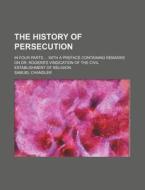 The History Of Persecution; In Four Parts With A Preface Containing Remarks On Dr. Rogers's Vindication Of The Civil Establishment Of Religion di Samuel Chandler edito da General Books Llc