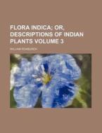 Flora Indica Volume 3; Or, Descriptions of Indian Plants di William Roxburgh edito da Rarebooksclub.com