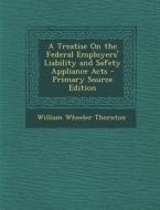 A Treatise on the Federal Employers' Liability and Safety Appliance Acts di William Wheeler Thornton edito da Nabu Press