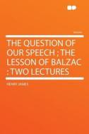 The Question of Our Speech; The Lesson of Balzac di Henry James edito da HardPress Publishing