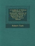 A Handbook of Biblical Difficulties; Or, Reasonable Solutions of Perplexing Things in Sacred Scripture - Primary Source Edition di Robert Tuck edito da Nabu Press