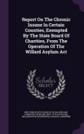 Report On The Chronic Insane In Certain Counties, Exempted By The State Board Of Charities, From The Operation Of The Willard Asylum Act edito da Palala Press