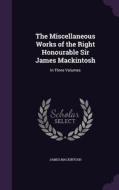 The Miscellaneous Works Of The Right Honourable Sir James Mackintosh di James Mackintosh edito da Palala Press