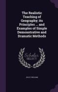 The Realistic Teaching Of Geography; Its Principles ... And Examples Of Simple Demonstrative And Dramatic Methods di William Jolly edito da Palala Press